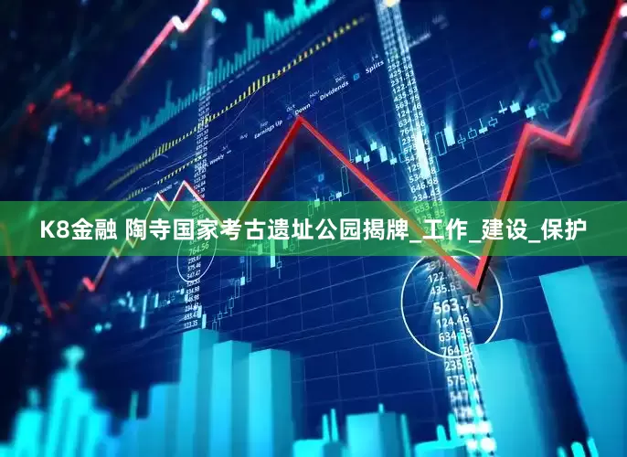 K8金融 陶寺国家考古遗址公园揭牌_工作_建设_保护