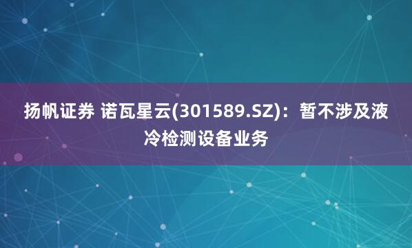 扬帆证券 诺瓦星云(301589.SZ)：暂不涉及液冷检测设备业务