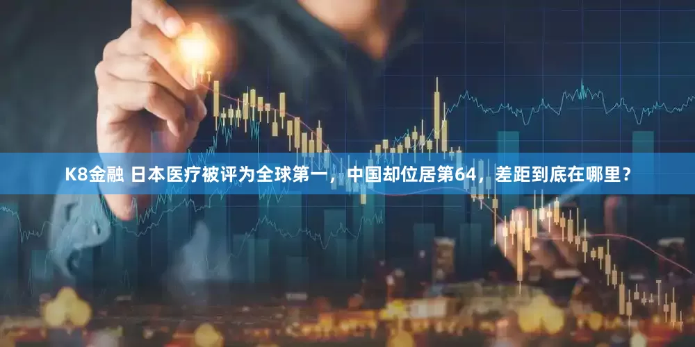 K8金融 日本医疗被评为全球第一，中国却位居第64，差距到底在哪里？