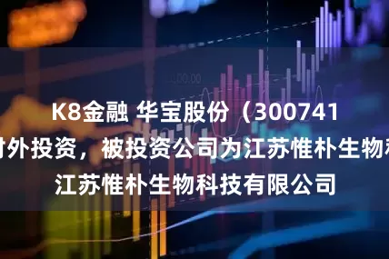 K8金融 华宝股份（300741）新增一起对外投资，被投资公司为江苏惟朴生物科技有限公司