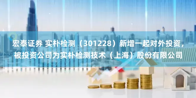 宏泰证券 实朴检测（301228）新增一起对外投资，被投资公司为实朴检测技术（上海）股份有限公司