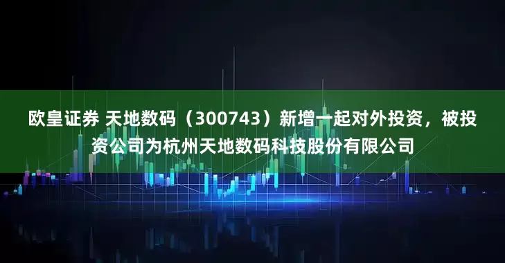 欧皇证券 天地数码（300743）新增一起对外投资，被投资公司为杭州天地数码科技股份有限公司