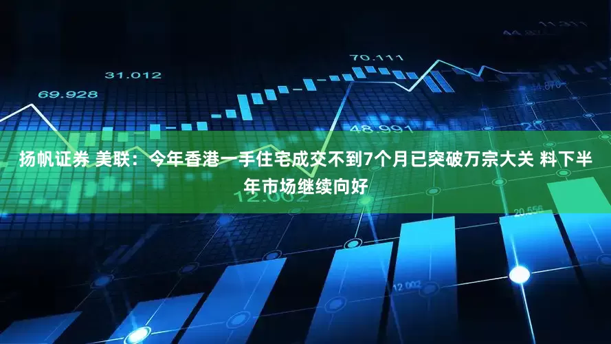 扬帆证券 美联：今年香港一手住宅成交不到7个月已突破万宗大关 料下半年市场继续向好
