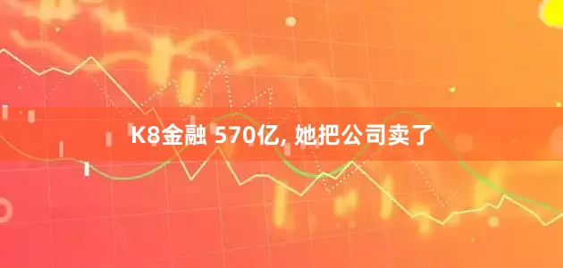 K8金融 570亿, 她把公司卖了