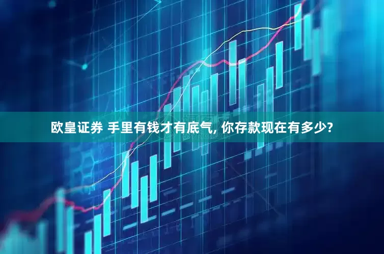 欧皇证券 手里有钱才有底气, 你存款现在有多少?