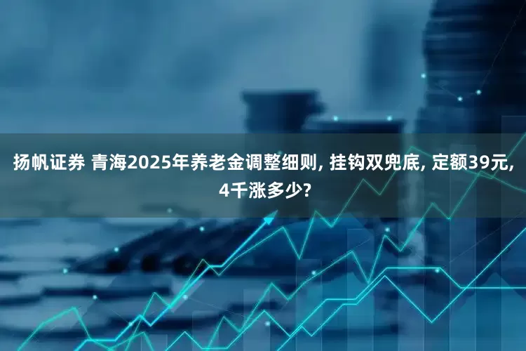扬帆证券 青海2025年养老金调整细则, 挂钩双兜底, 定额39元, 4千涨多少?