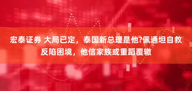 宏泰证券 大局已定，泰国新总理是他?佩通坦自救反陷困境，他信家族或重蹈覆辙