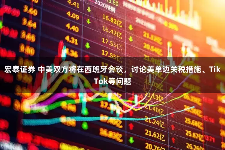 宏泰证券 中美双方将在西班牙会谈，讨论美单边关税措施、TikTok等问题