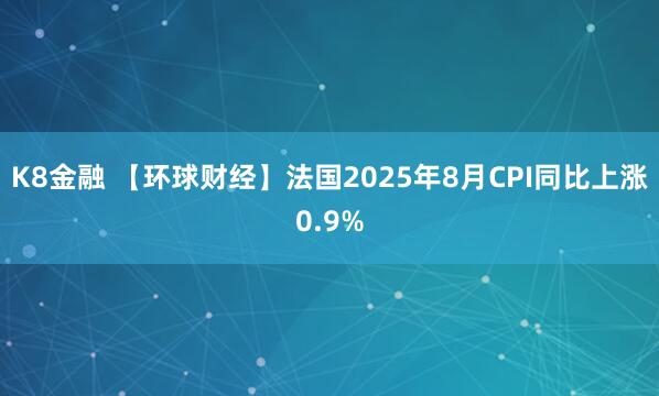 K8金融 【环球财经】法国2025年8月CPI同比上涨0.9%