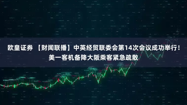 欧皇证券 【财闻联播】中英经贸联委会第14次会议成功举行！美一客机备降大阪乘客紧急疏散