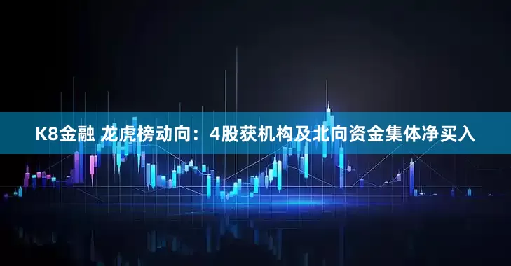 K8金融 龙虎榜动向：4股获机构及北向资金集体净买入