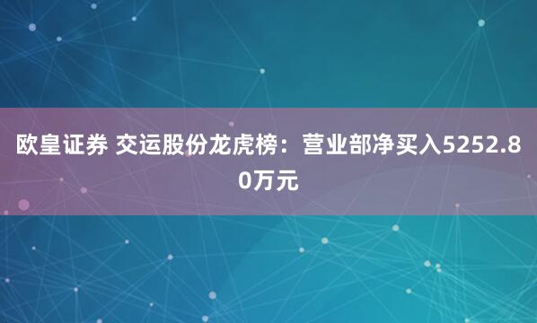 欧皇证券 交运股份龙虎榜：营业部净买入5252.80万元