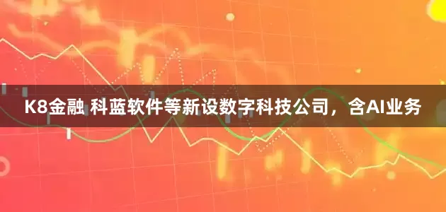 K8金融 科蓝软件等新设数字科技公司，含AI业务
