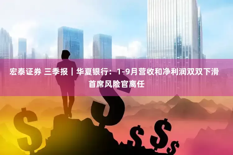 宏泰证券 三季报｜华夏银行：1-9月营收和净利润双双下滑  首席风险官离任