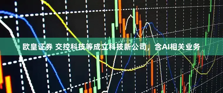 欧皇证券 交控科技等成立科技新公司，含AI相关业务