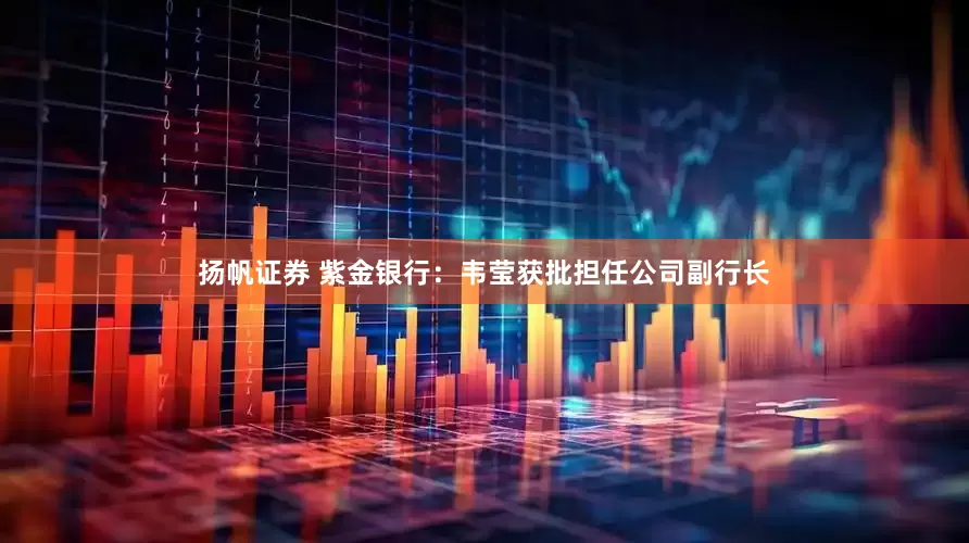 扬帆证券 紫金银行：韦莹获批担任公司副行长