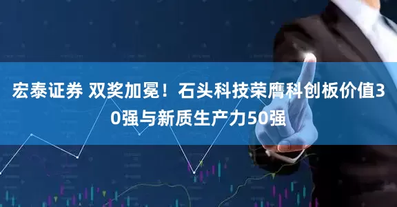 宏泰证券 双奖加冕！石头科技荣膺科创板价值30强与新质生产力50强