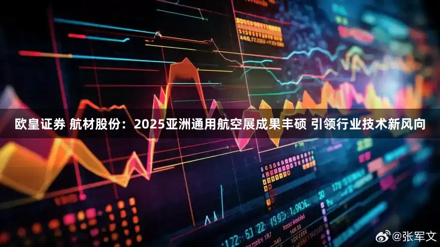 欧皇证券 航材股份：2025亚洲通用航空展成果丰硕 引领行业技术新风向
