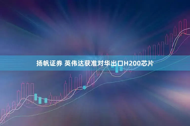 扬帆证券 英伟达获准对华出口H200芯片
