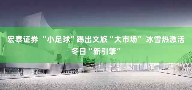 宏泰证券 “小足球”踢出文旅“大市场” 冰雪热激活冬日“新引擎”