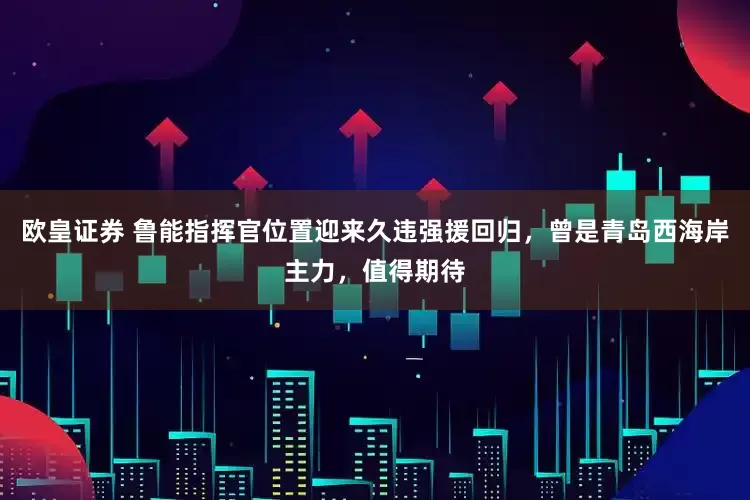 欧皇证券 鲁能指挥官位置迎来久违强援回归，曾是青岛西海岸主力，值得期待