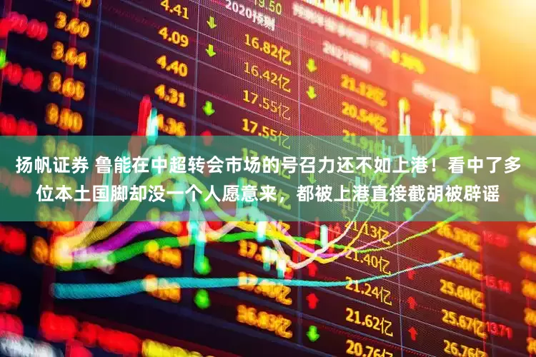扬帆证券 鲁能在中超转会市场的号召力还不如上港！看中了多位本土国脚却没一个人愿意来，都被上港直接截胡被辟谣