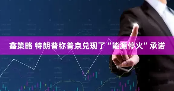 鑫策略 特朗普称普京兑现了“能源停火”承诺