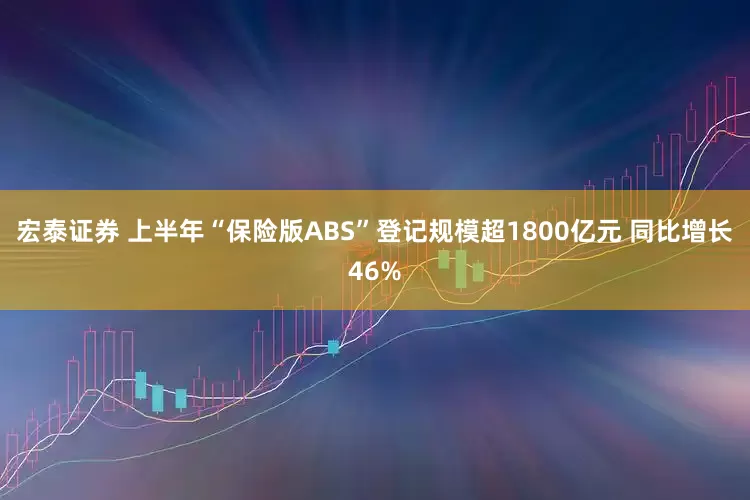 宏泰证券 上半年“保险版ABS”登记规模超1800亿元 同比增长46%