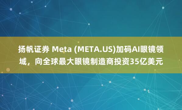 扬帆证券 Meta (META.US)加码AI眼镜领域，向全球最大眼镜制造商投资35亿美元