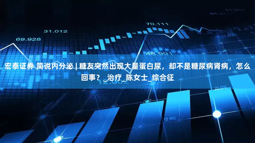 宏泰证券 简说内分泌 | 糖友突然出现大量蛋白尿，却不是糖尿病肾病，怎么回事？_治疗_陈女士_综合征