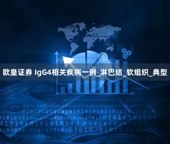 欧皇证券 IgG4相关疾病一例_淋巴结_软组织_典型
