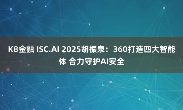 K8金融 ISC.AI 2025胡振泉：360打造四大智能体 合力守护AI安全