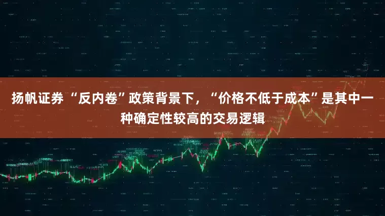 扬帆证券 “反内卷”政策背景下，“价格不低于成本”是其中一种确定性较高的交易逻辑