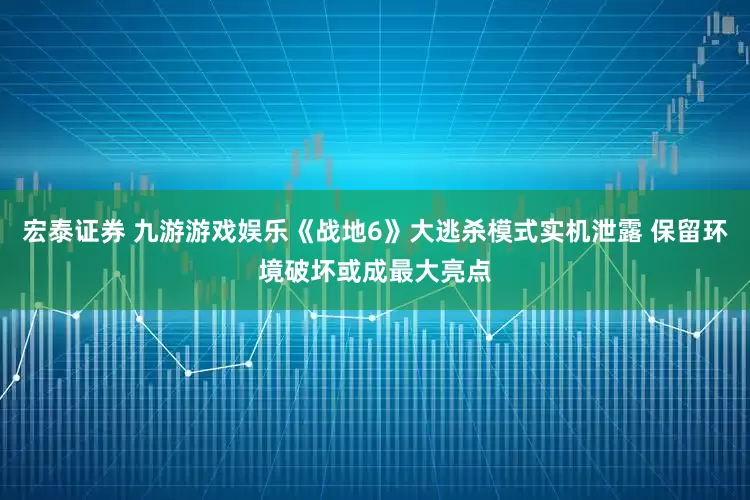 宏泰证券 九游游戏娱乐《战地6》大逃杀模式实机泄露 保留环境破坏或成最大亮点