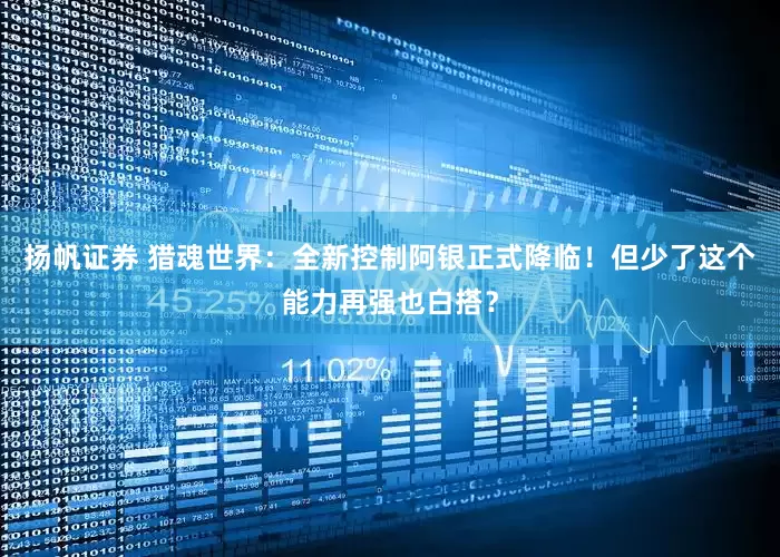 扬帆证券 猎魂世界：全新控制阿银正式降临！但少了这个能力再强也白搭？