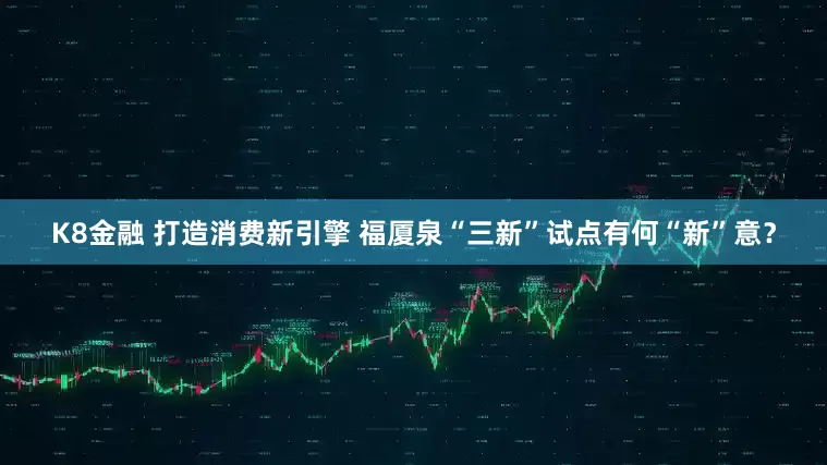 K8金融 打造消费新引擎 福厦泉“三新”试点有何“新”意？