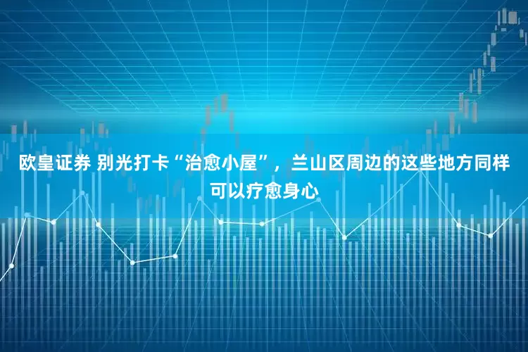欧皇证券 别光打卡“治愈小屋”，兰山区周边的这些地方同样可以疗愈身心