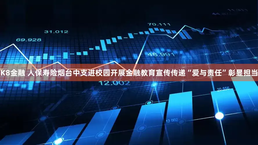 K8金融 人保寿险烟台中支进校园开展金融教育宣传传递“爱与责任”彰显担当