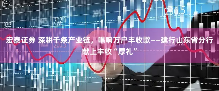 宏泰证券 深耕千条产业链，唱响万户丰收歌——建行山东省分行献上丰收“厚礼”