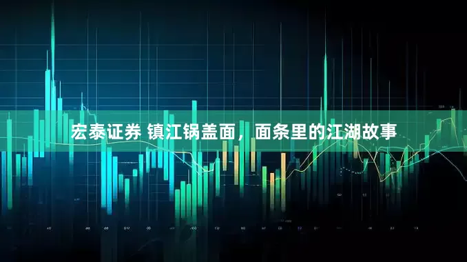宏泰证券 镇江锅盖面，面条里的江湖故事