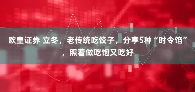 欧皇证券 立冬，老传统吃饺子，分享5种“时令馅”，照着做吃饱又吃好