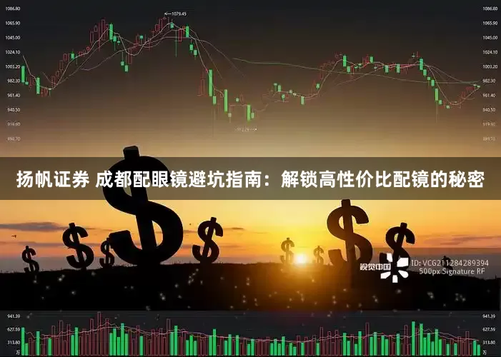 扬帆证券 成都配眼镜避坑指南：解锁高性价比配镜的秘密