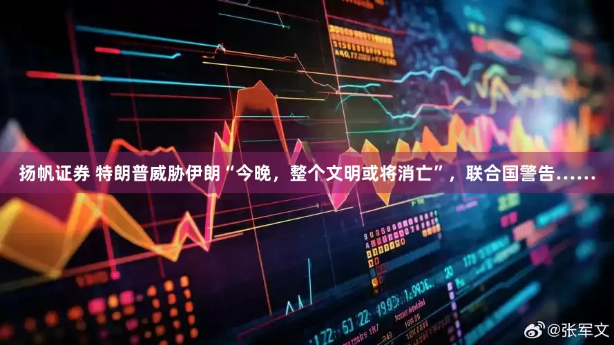 扬帆证券 特朗普威胁伊朗“今晚，整个文明或将消亡”，联合国警告……