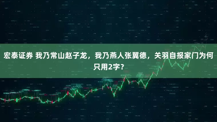 宏泰证券 我乃常山赵子龙，我乃燕人张翼德，关羽自报家门为何只用2字？