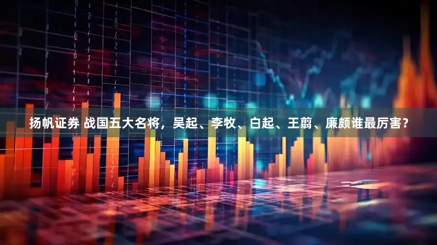 扬帆证券 战国五大名将，吴起、李牧、白起、王翦、廉颇谁最厉害？