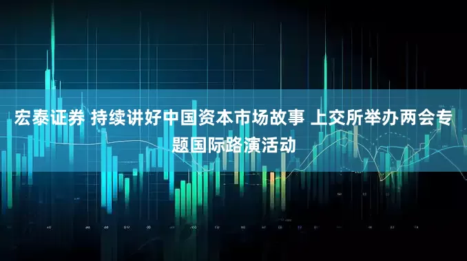 宏泰证券 持续讲好中国资本市场故事 上交所举办两会专题国际路演活动
