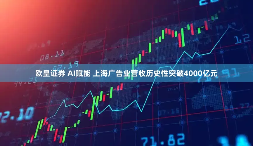 欧皇证券 AI赋能 上海广告业营收历史性突破4000亿元