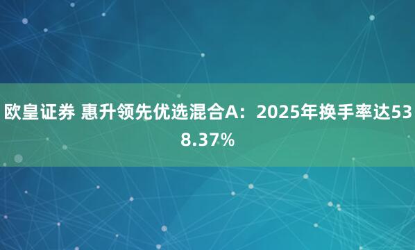 欧皇证券 惠升领先优选混合A：2025年换手率达538.37%