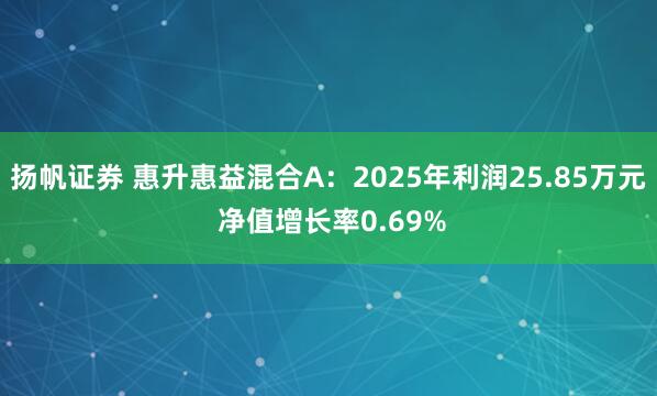 扬帆证券 惠升惠益混合A：2025年利润25.85万元 净值增长率0.69%