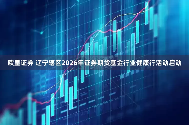 欧皇证券 辽宁辖区2026年证券期货基金行业健康行活动启动
